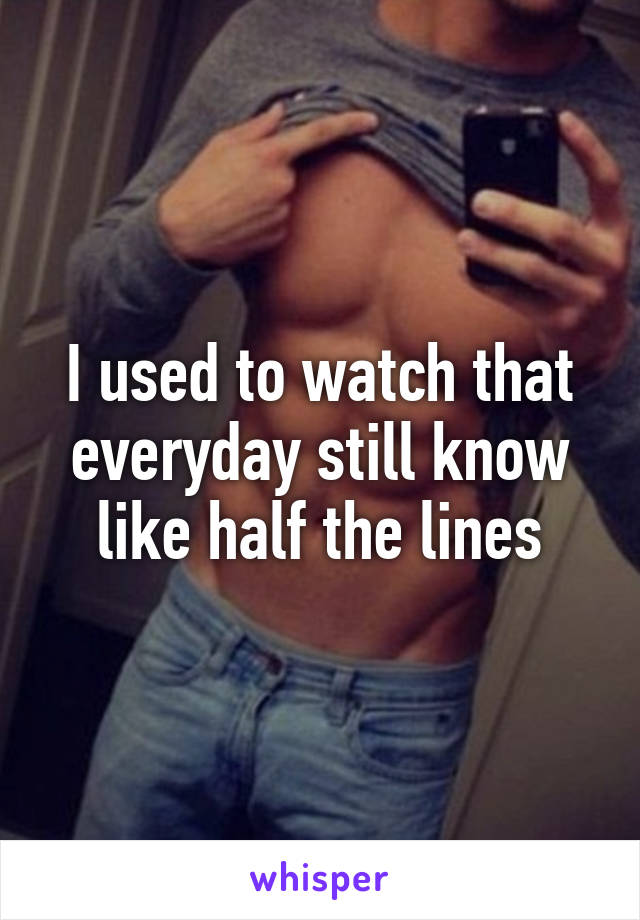 I used to watch that everyday still know like half the lines