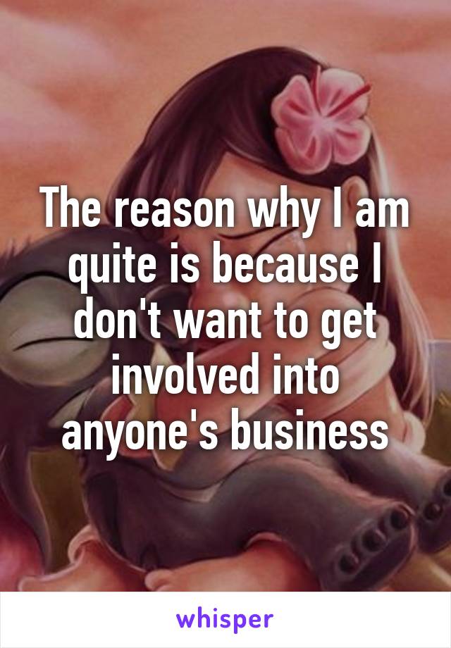 The reason why I am quite is because I don't want to get involved into anyone's business