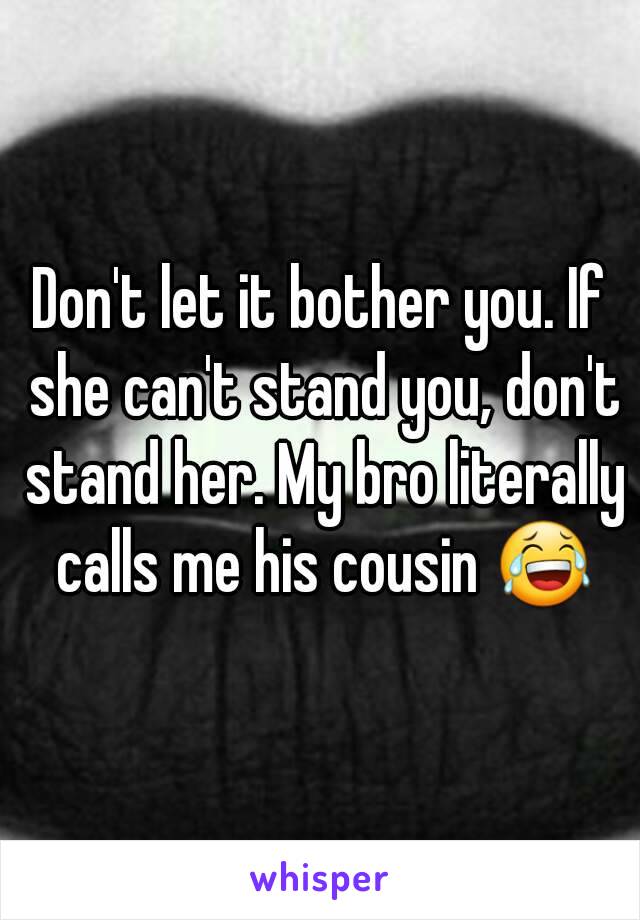 Don't let it bother you. If she can't stand you, don't stand her. My bro literally calls me his cousin 😂