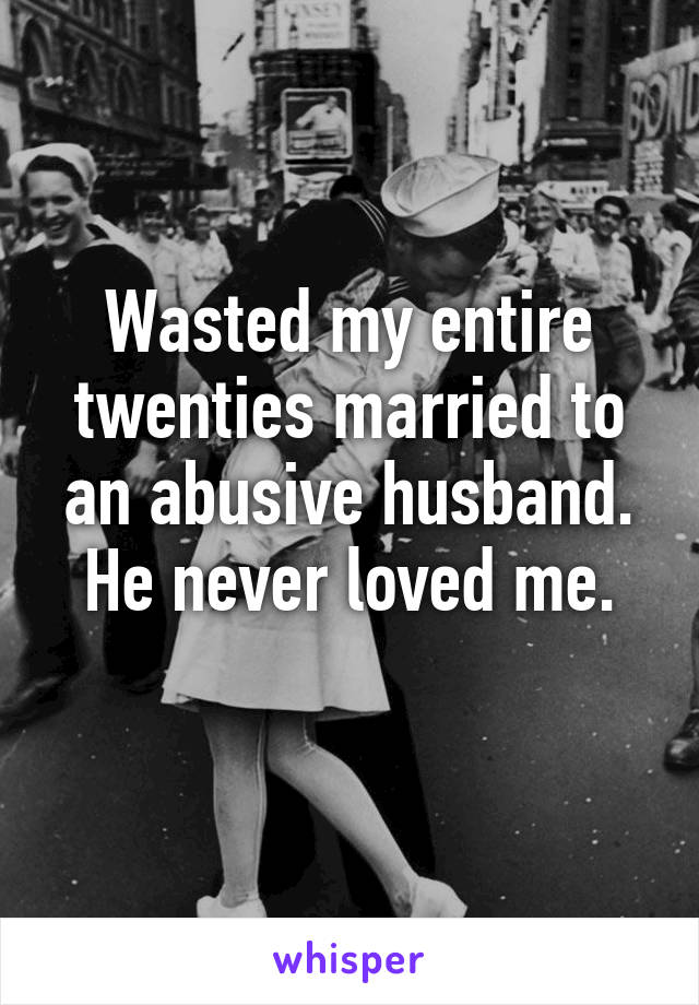 Wasted my entire twenties married to an abusive husband.
He never loved me.
