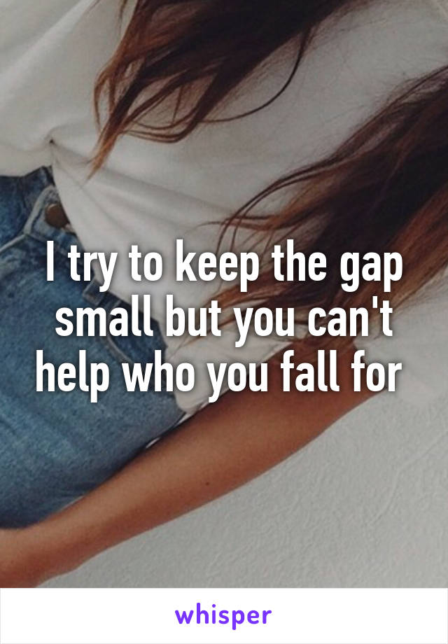 I try to keep the gap small but you can't help who you fall for 