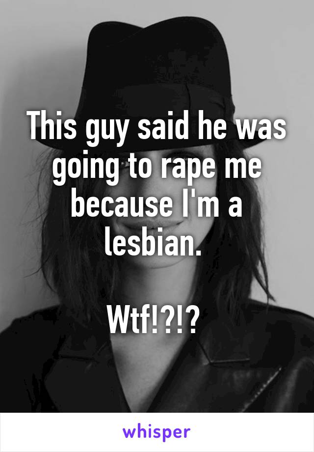 This guy said he was going to rape me because I'm a lesbian. 

Wtf!?!? 