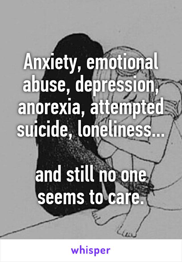 Anxiety, emotional abuse, depression, anorexia, attempted suicide, loneliness...

and still no one seems to care.