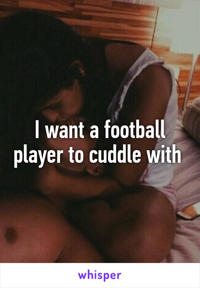 I want a football player to cuddle with 