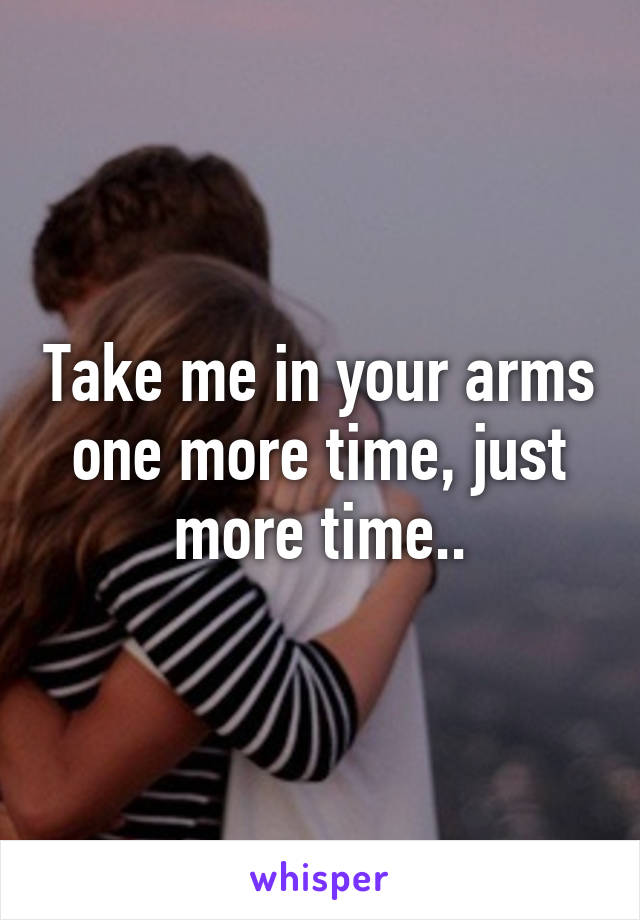 Take me in your arms one more time, just more time..