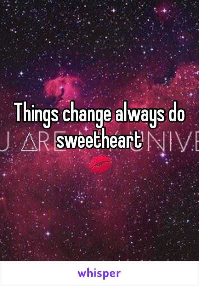 Things change always do sweetheart 
💋