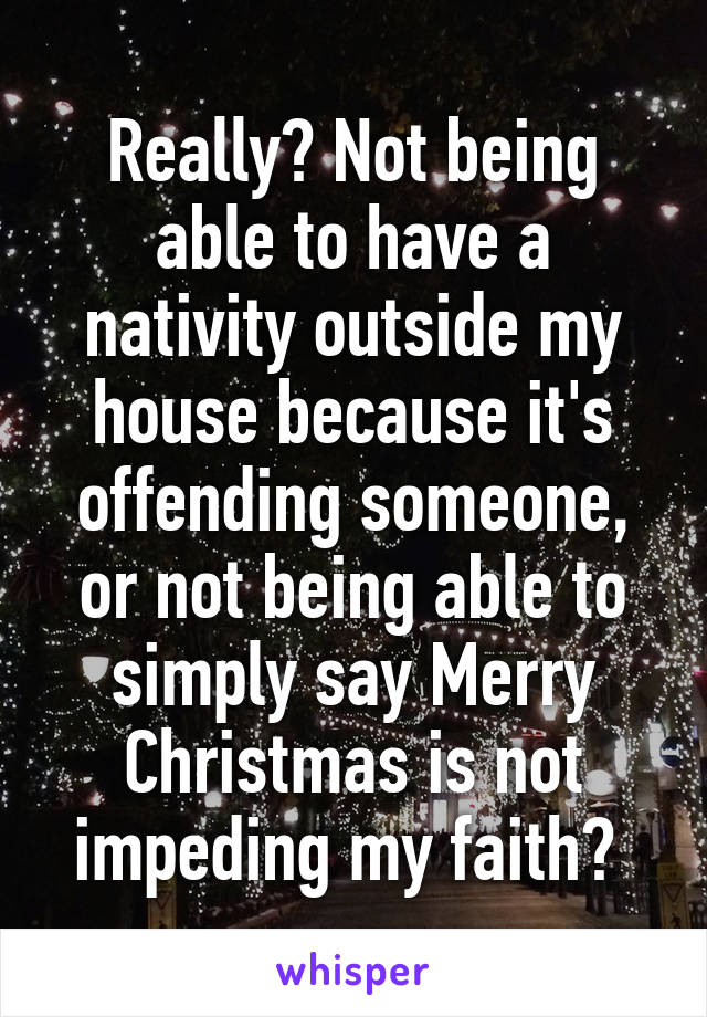 Really? Not being able to have a nativity outside my house because it's offending someone, or not being able to simply say Merry Christmas is not impeding my faith? 