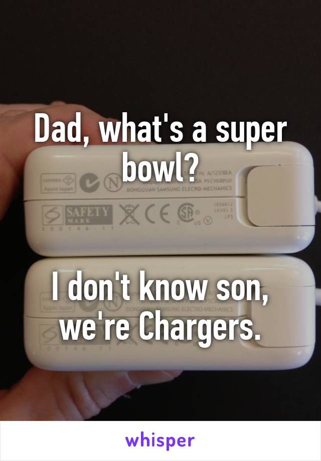 Dad, what's a super bowl?


I don't know son, we're Chargers.