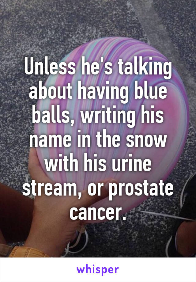 Unless he's talking about having blue balls, writing his name in the snow with his urine stream, or prostate cancer.