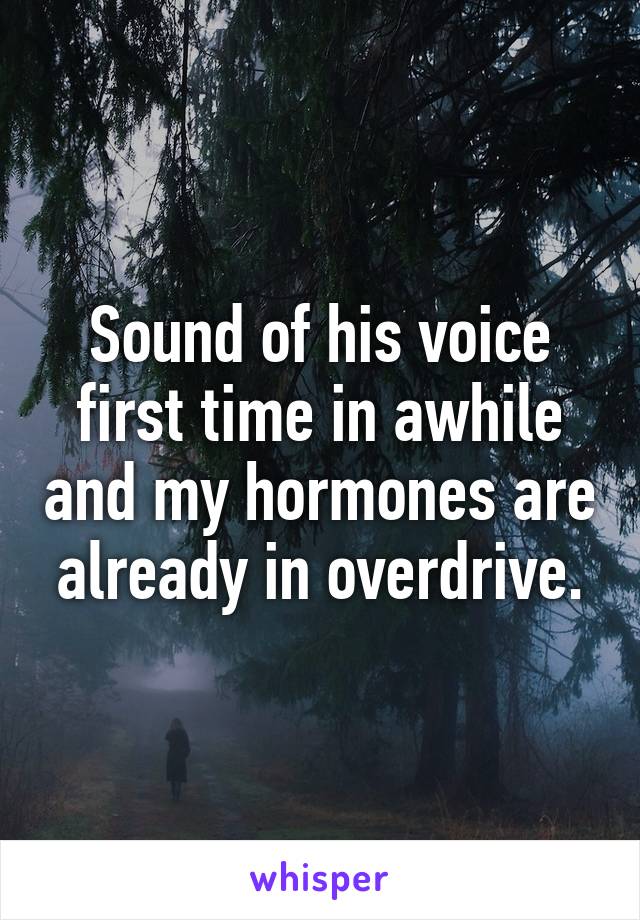 Sound of his voice first time in awhile and my hormones are already in overdrive.