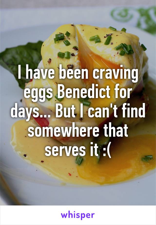 I have been craving eggs Benedict for days... But I can't find somewhere that serves it :(