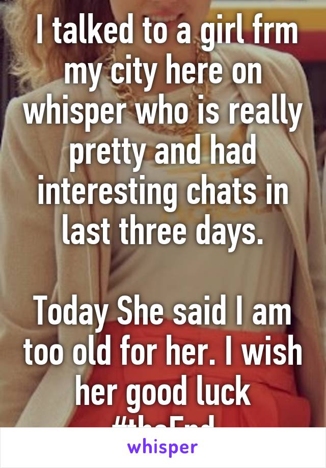  I talked to a girl frm my city here on whisper who is really pretty and had interesting chats in last three days.

Today She said I am too old for her. I wish her good luck #theEnd