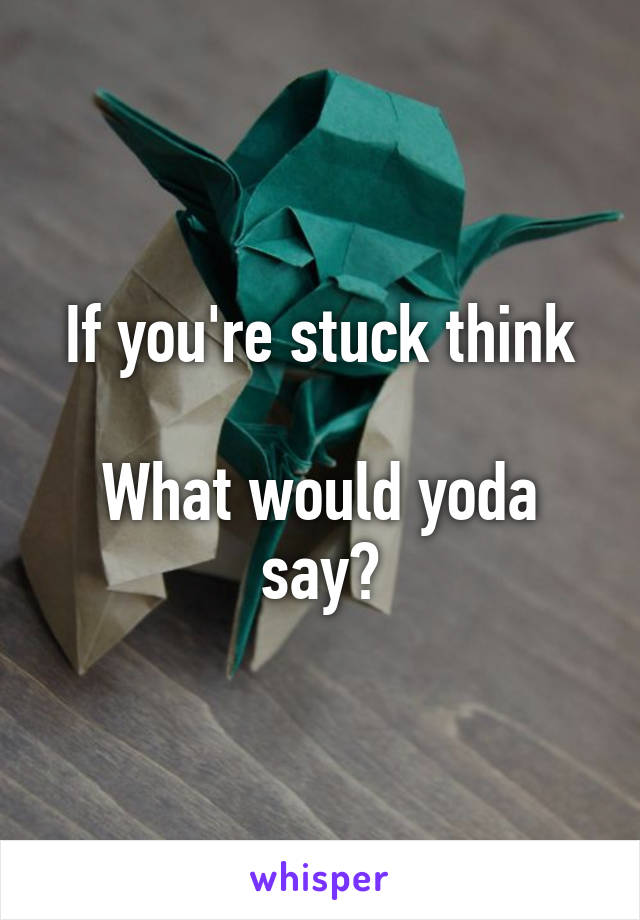 If you're stuck think

What would yoda say?