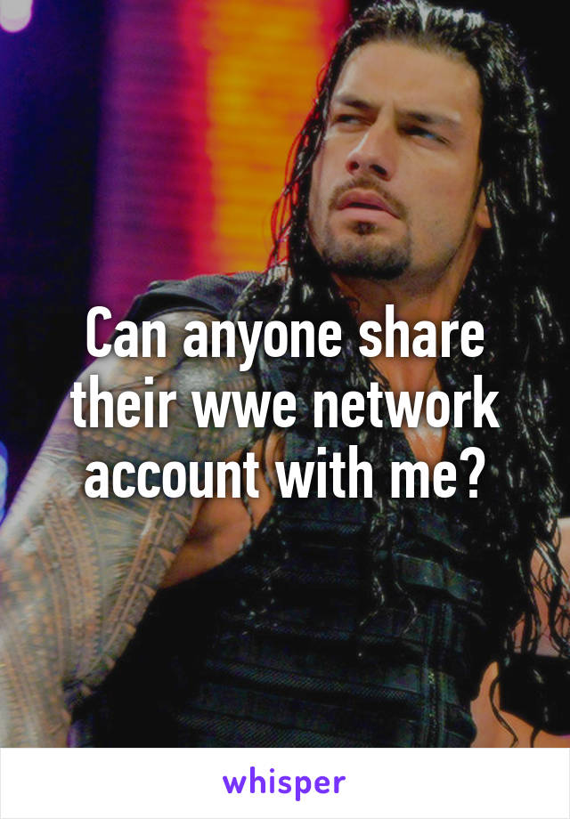 Can anyone share their wwe network account with me?