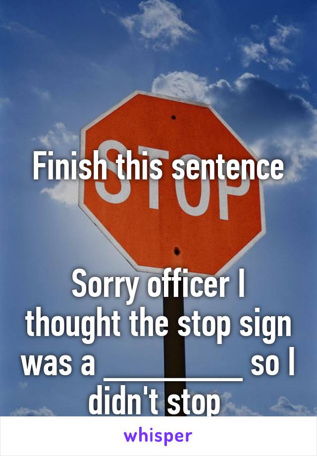 


Finish this sentence


Sorry officer I thought the stop sign was a _______ so I didn't stop 