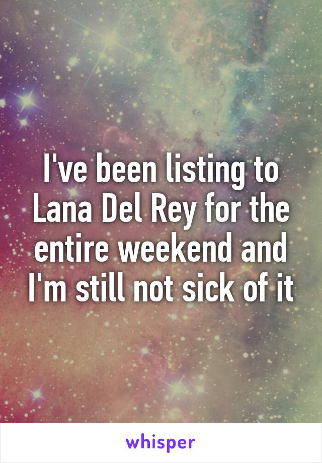 I've been listing to Lana Del Rey for the entire weekend and I'm still not sick of it