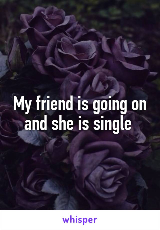 My friend is going on and she is single 