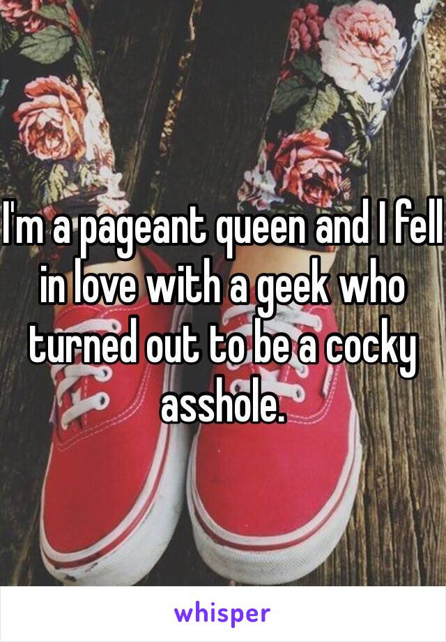 I'm a pageant queen and I fell in love with a geek who turned out to be a cocky asshole.