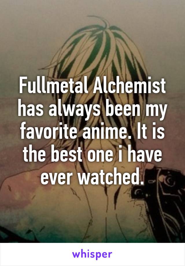 Fullmetal Alchemist has always been my favorite anime. It is the best one i have ever watched.