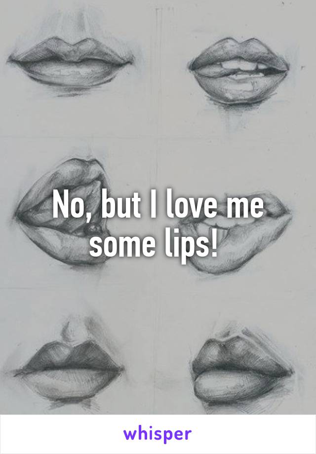 No, but I love me some lips! 