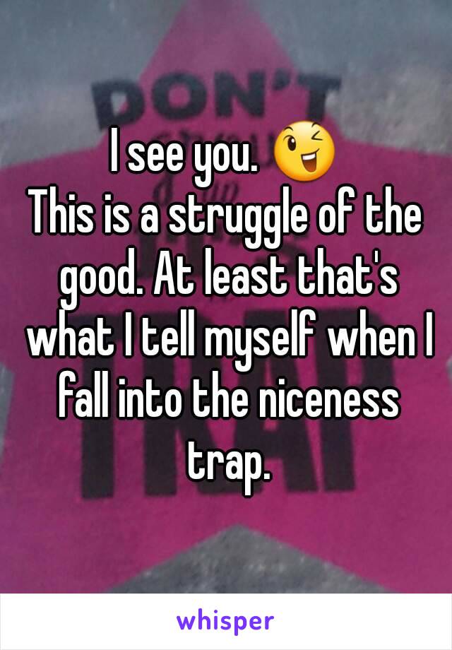 I see you. 😉
This is a struggle of the good. At least that's what I tell myself when I fall into the niceness trap.