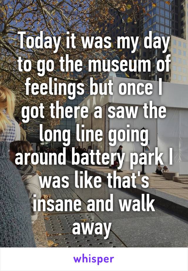 Today it was my day to go the museum of feelings but once I got there a saw the long line going around battery park I was like that's insane and walk away 