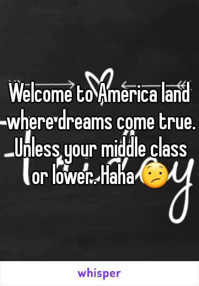 Welcome to America land where dreams come true. Unless your middle class or lower. Haha 😕