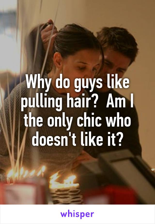 Why do guys like pulling hair?  Am I the only chic who doesn't like it?