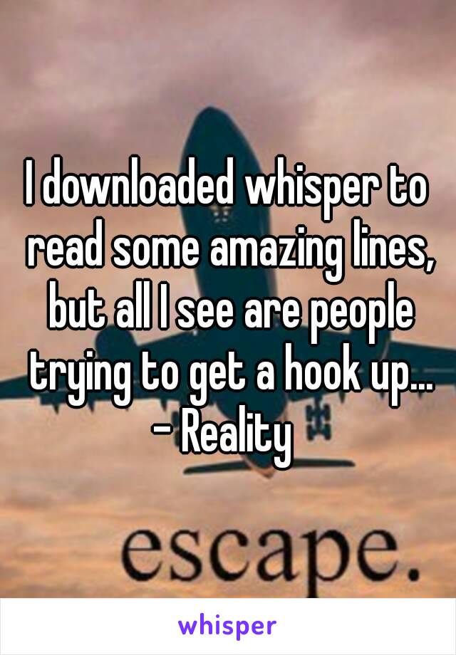 I downloaded whisper to read some amazing lines, but all I see are people trying to get a hook up...
- Reality 