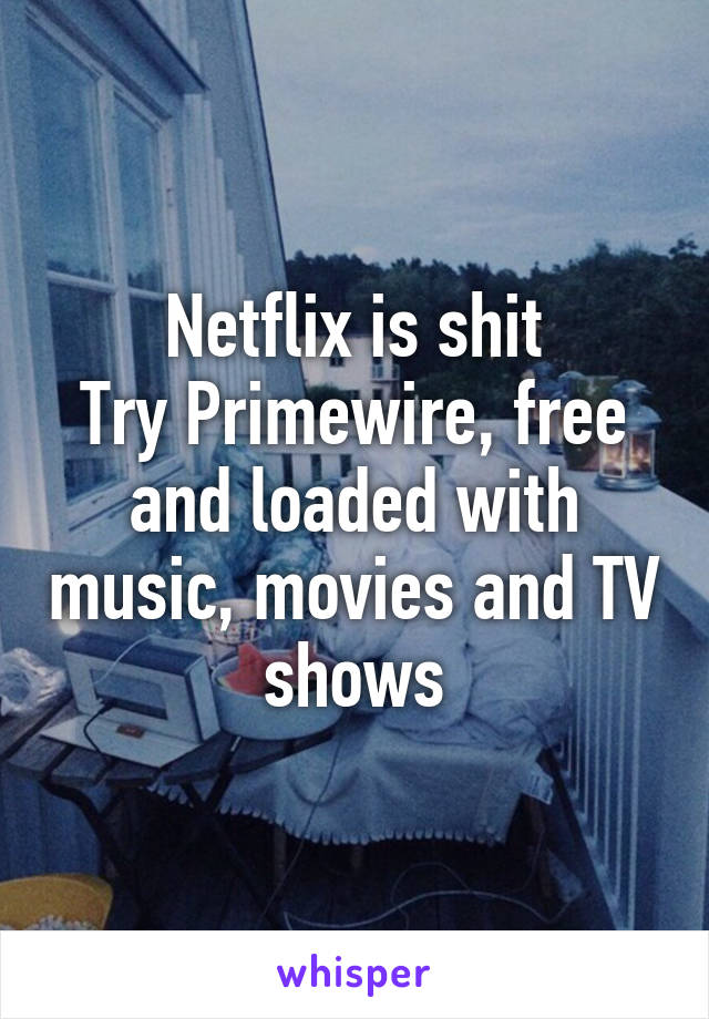 Netflix is shit
Try Primewire, free and loaded with music, movies and TV shows