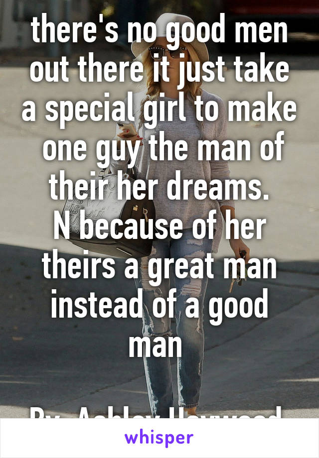 there's no good men out there it just take a special girl to make  one guy the man of their her dreams.
N because of her theirs a great man instead of a good man 

By: Ashley Haywood 