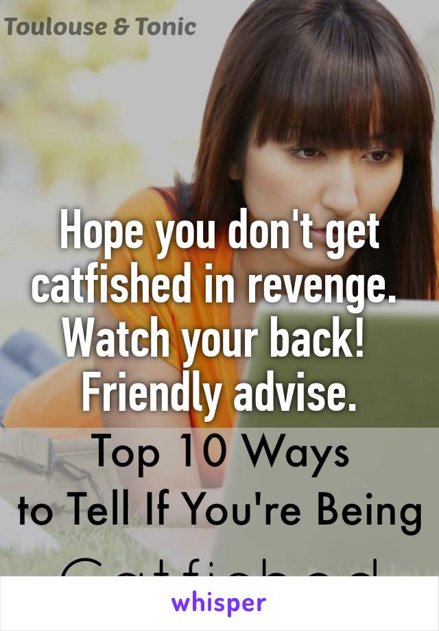 Hope you don't get catfished in revenge.  Watch your back!  Friendly advise.