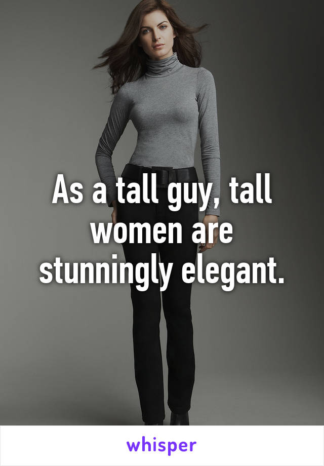 As a tall guy, tall women are stunningly elegant.