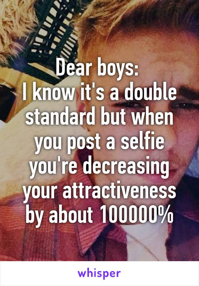 Dear boys: 
I know it's a double standard but when you post a selfie you're decreasing your attractiveness by about 100000%