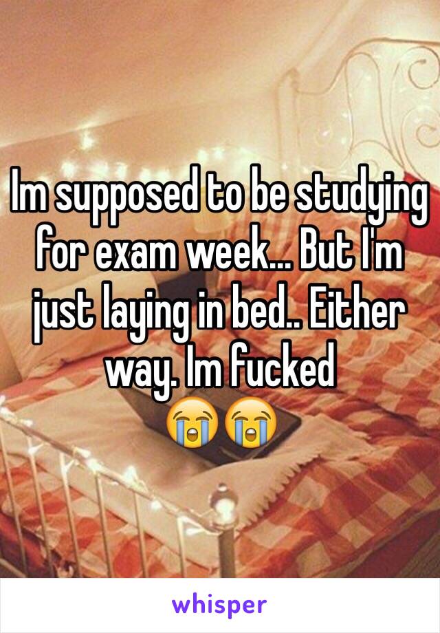 Im supposed to be studying for exam week... But I'm just laying in bed.. Either way. Im fucked
😭😭