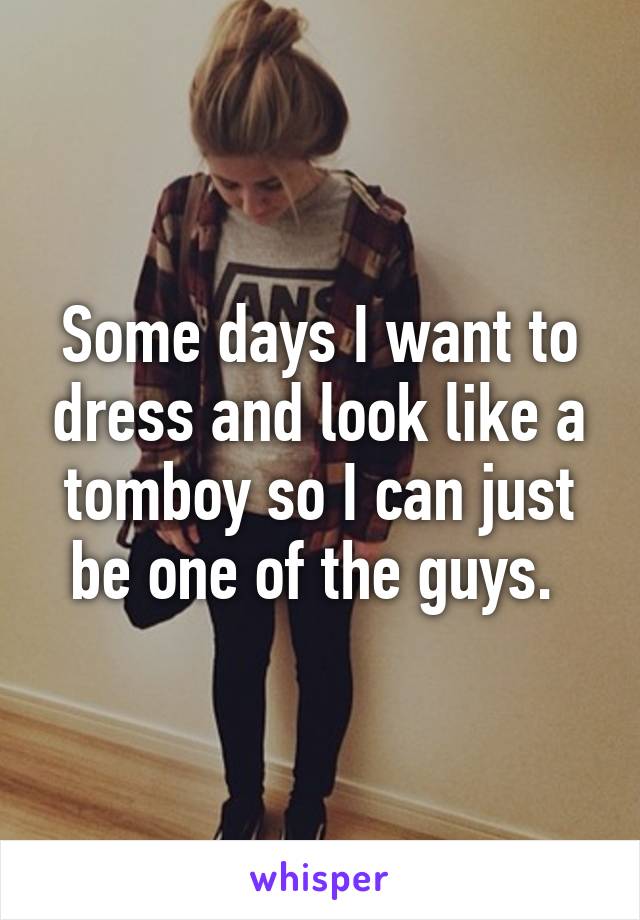 Some days I want to dress and look like a tomboy so I can just be one of the guys. 