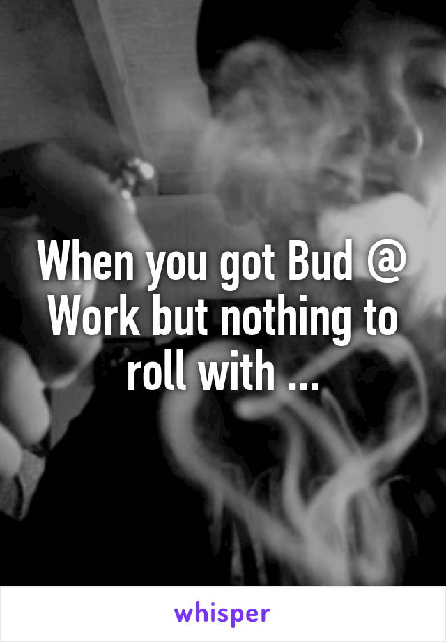 When you got Bud @ Work but nothing to roll with ...