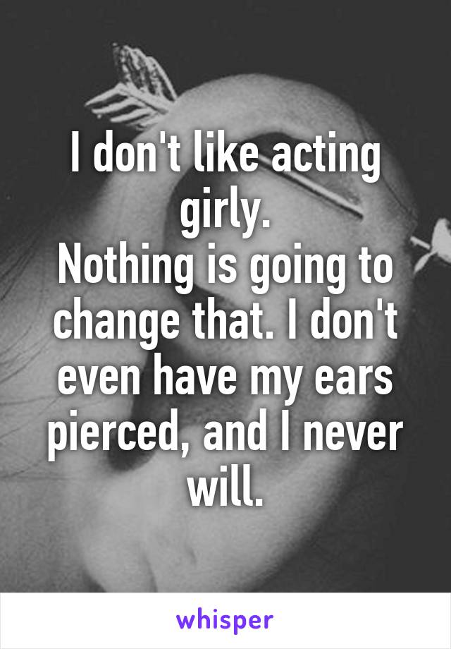 I don't like acting girly.
Nothing is going to change that. I don't even have my ears pierced, and I never will.