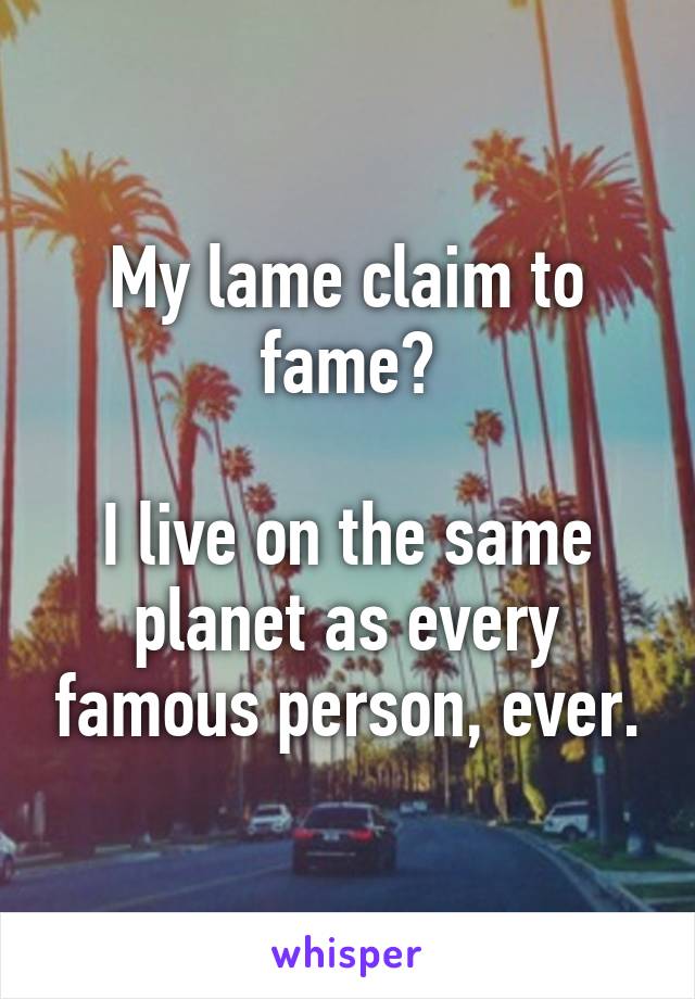 My lame claim to fame?

I live on the same planet as every famous person, ever.