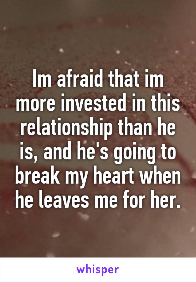 Im afraid that im more invested in this relationship than he is, and he's going to break my heart when he leaves me for her.