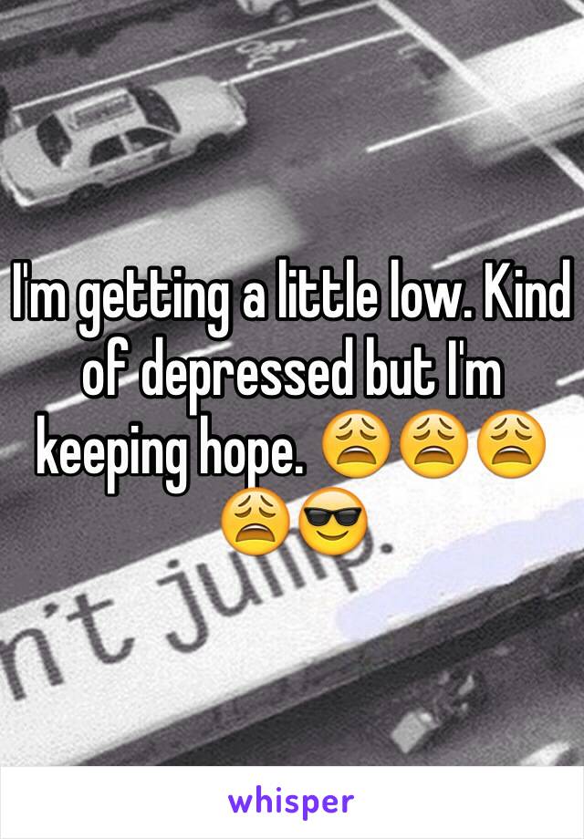 I'm getting a little low. Kind of depressed but I'm keeping hope. 😩😩😩😩😎