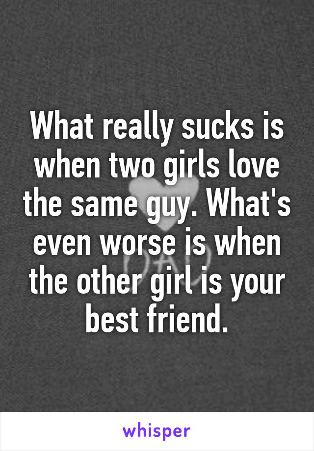 What really sucks is when two girls love the same guy. What's even worse is when the other girl is your best friend.