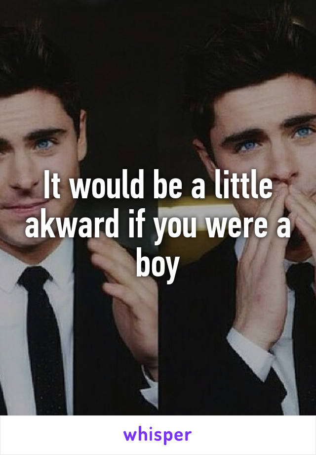 It would be a little akward if you were a boy