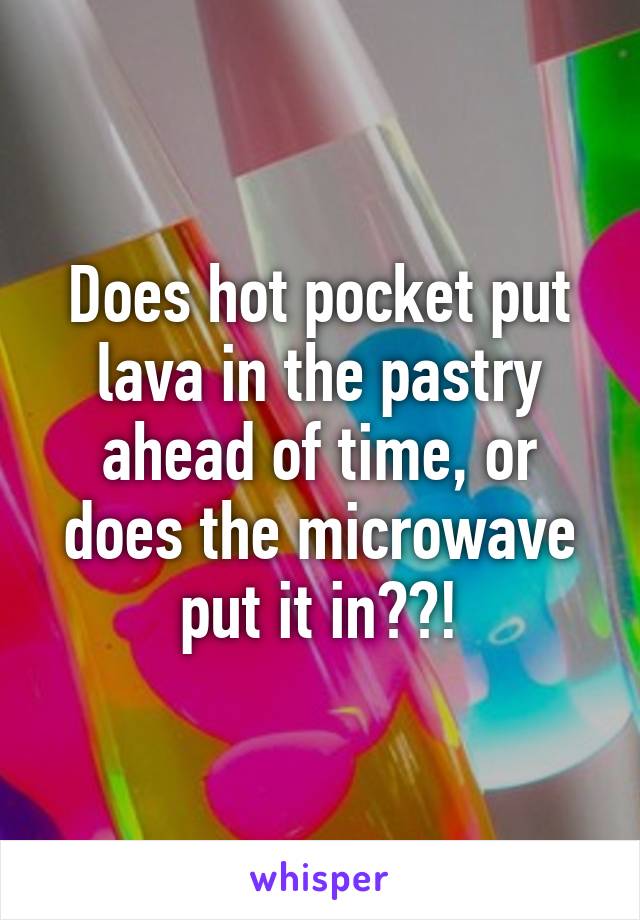 Does hot pocket put lava in the pastry ahead of time, or does the microwave put it in??!