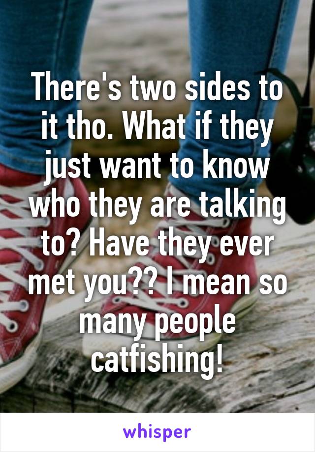 There's two sides to it tho. What if they just want to know who they are talking to? Have they ever met you?? I mean so many people catfishing!