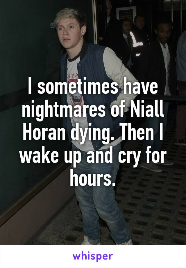 I sometimes have nightmares of Niall Horan dying. Then I wake up and cry for hours.