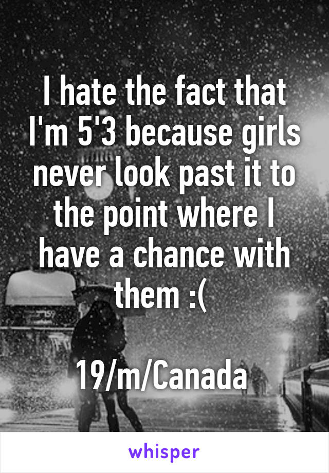 I hate the fact that I'm 5'3 because girls never look past it to the point where I have a chance with them :( 

19/m/Canada 