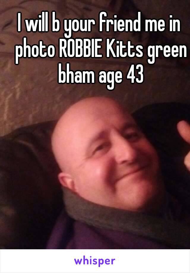 I will b your friend me in photo ROBBIE Kitts green bham age 43