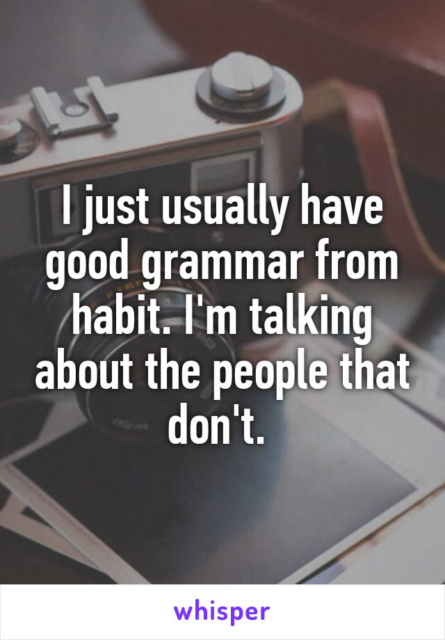 I just usually have good grammar from habit. I'm talking about the people that don't. 