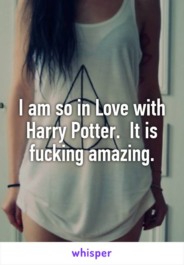 I am so in Love with Harry Potter.  It is fucking amazing.